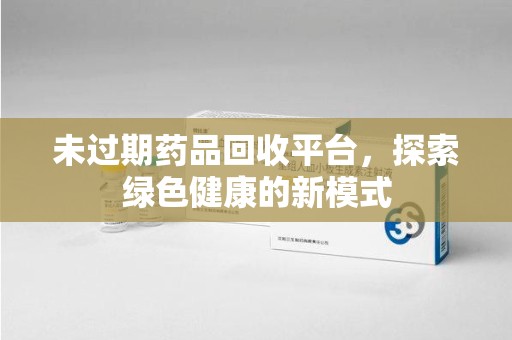 安阳未过期药品回收平台，探索绿色健康的新模式