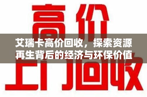 安阳艾瑞卡高价回收，探索资源再生背后的经济与环保价值
