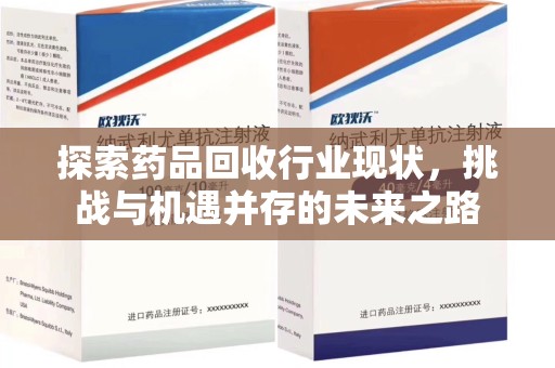 安阳探索药品回收行业现状，挑战与机遇并存的未来之路