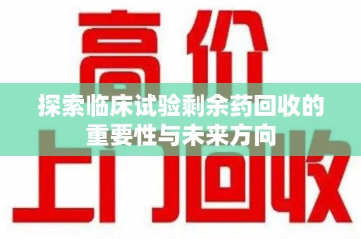 安阳探索临床试验剩余药回收的重要性与未来方向