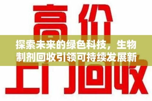 安阳探索未来的绿色科技，生物制剂回收引领可持续发展新潮流