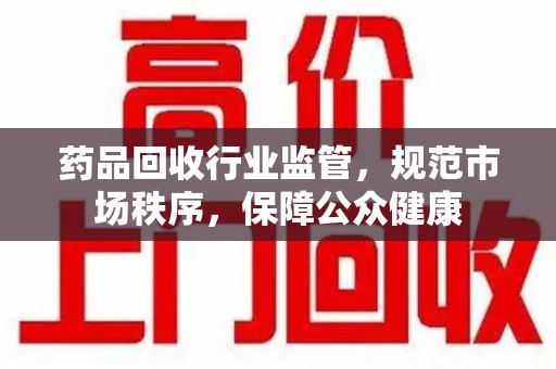 安阳药品回收行业监管，规范市场秩序，保障公众健康