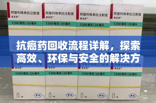 安阳抗癌药回收流程详解，探索高效、环保与安全的解决方案