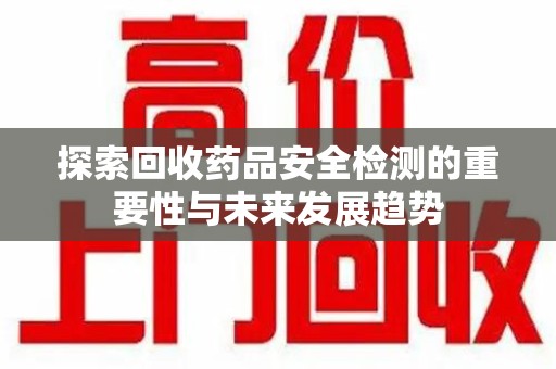安阳探索回收药品安全检测的重要性与未来发展趋势
