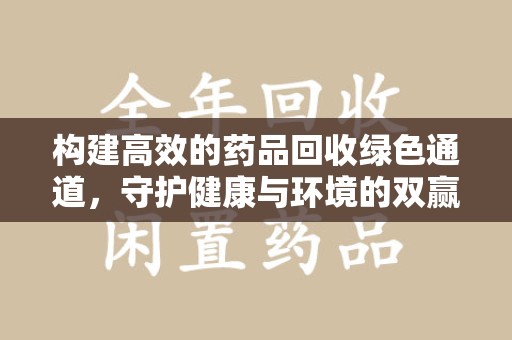 安阳构建高效的药品回收绿色通道，守护健康与环境的双赢之道