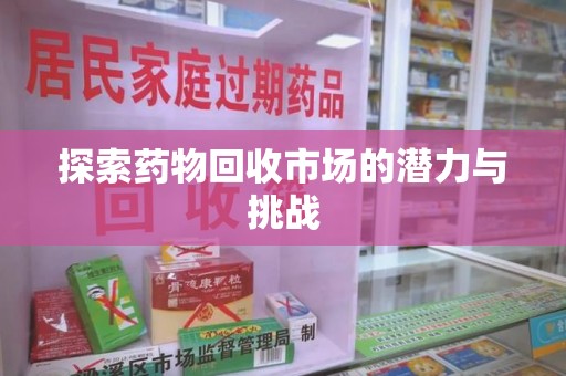 安阳探索药物回收市场的潜力与挑战