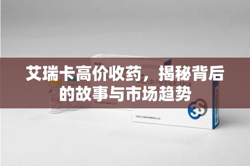 安阳艾瑞卡高价收药，揭秘背后的故事与市场趋势