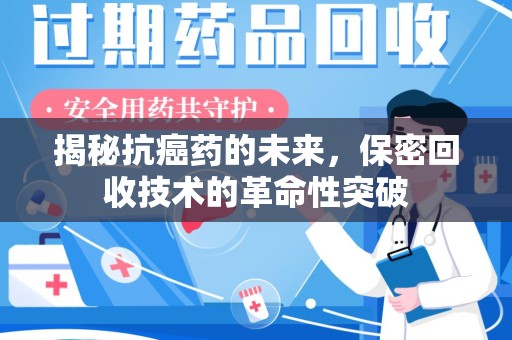 安阳揭秘抗癌药的未来，保密回收技术的革命性突破