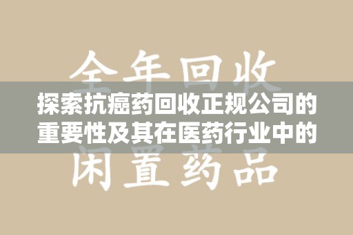 安阳探索抗癌药回收正规公司的重要性及其在医药行业中的角色