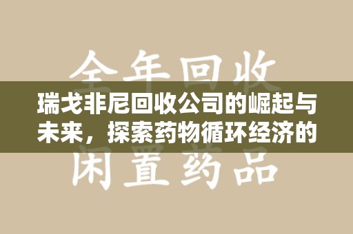 安阳瑞戈非尼回收公司的崛起与未来，探索药物循环经济的潜力