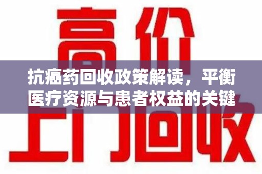 安阳抗癌药回收政策解读，平衡医疗资源与患者权益的关键