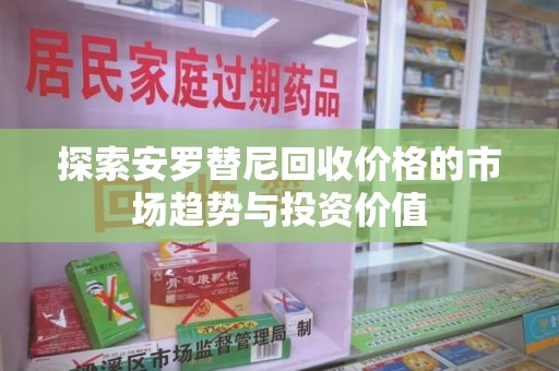 安阳探索安罗替尼回收价格的市场趋势与投资价值