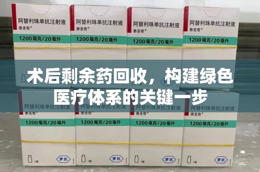 安阳术后剩余药回收，构建绿色医疗体系的关键一步