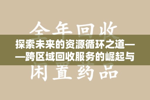 安阳探索未来的资源循环之道——跨区域回收服务的崛起与变革