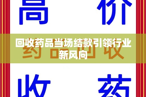 安阳回收药品当场结款引领行业新风向
