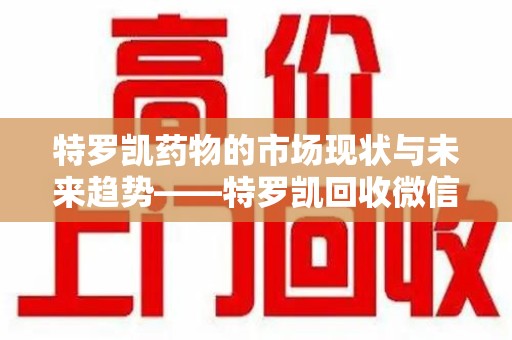 安阳特罗凯药物的市场现状与未来趋势——特罗凯回收微信助力行业发展