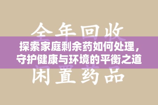 安阳探索家庭剩余药如何处理，守护健康与环境的平衡之道