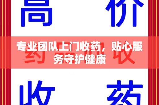 安阳专业团队上门收药，贴心服务守护健康