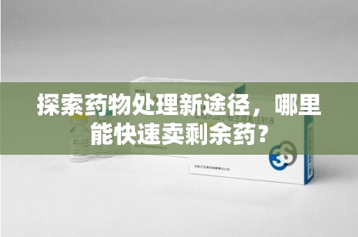 安阳探索药物处理新途径，哪里能快速卖剩余药？