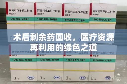 安阳术后剩余药回收，医疗资源再利用的绿色之道