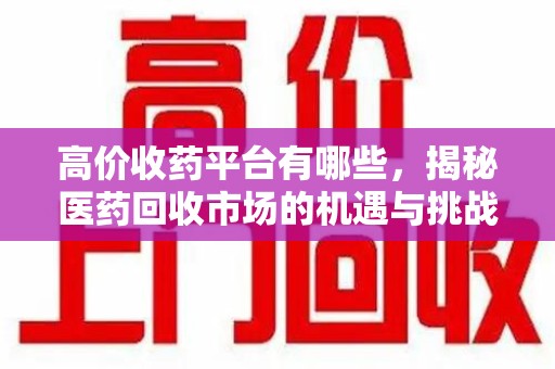 安阳高价收药平台有哪些，揭秘医药回收市场的机遇与挑战