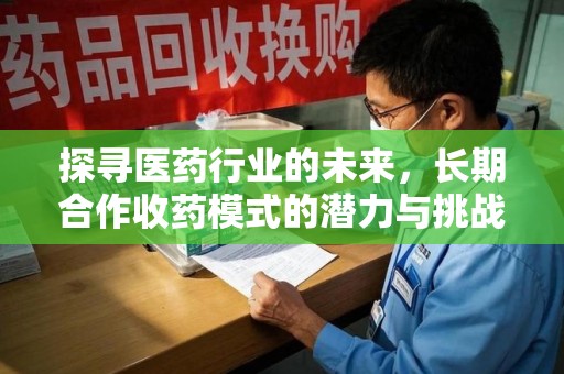 安阳探寻医药行业的未来，长期合作收药模式的潜力与挑战