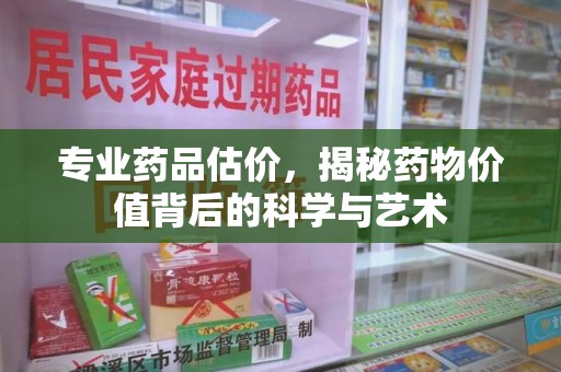 安阳专业药品估价，揭秘药物价值背后的科学与艺术