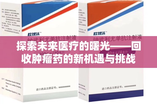 安阳探索未来医疗的曙光——回收肿瘤药的新机遇与挑战