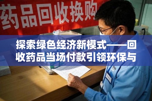安阳探索绿色经济新模式——回收药品当场付款引领环保与健康的双赢未来