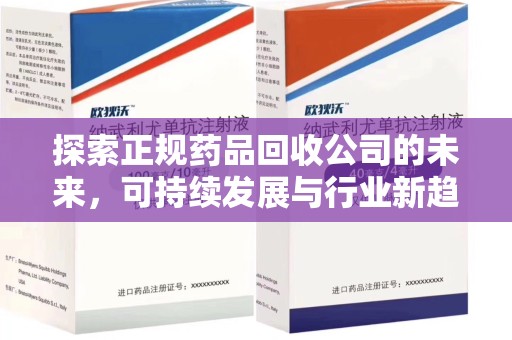 安阳探索正规药品回收公司的未来，可持续发展与行业新趋势