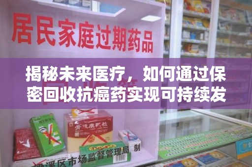 安阳揭秘未来医疗，如何通过保密回收抗癌药实现可持续发展