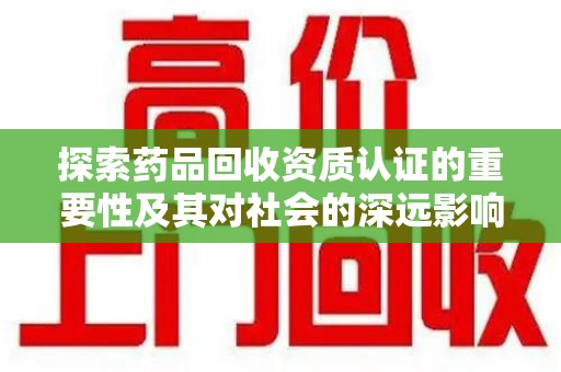 安阳探索药品回收资质认证的重要性及其对社会的深远影响