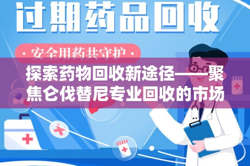 安阳探索药物回收新途径——聚焦仑伐替尼专业回收的市场与意义