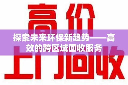 安阳探索未来环保新趋势——高效的跨区域回收服务