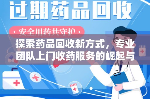 安阳探索药品回收新方式，专业团队上门收药服务的崛起与未来