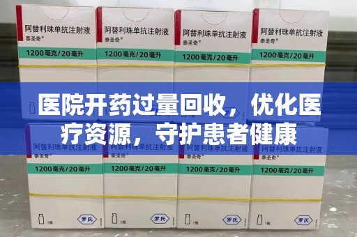 安阳医院开药过量回收，优化医疗资源，守护患者健康
