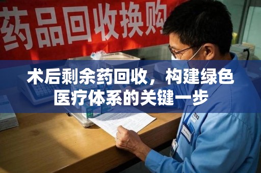安阳术后剩余药回收，构建绿色医疗体系的关键一步
