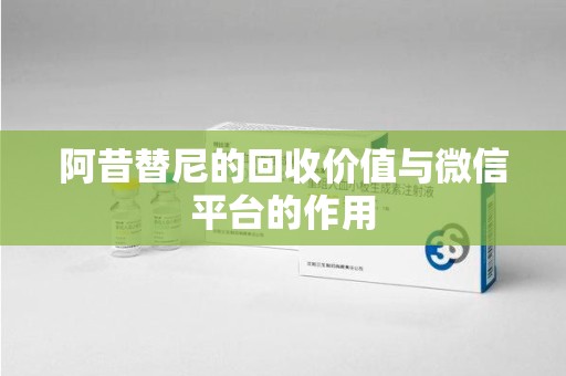 安阳阿昔替尼的回收价值与微信平台的作用