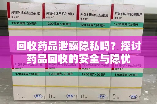 安阳回收药品泄露隐私吗？探讨药品回收的安全与隐忧