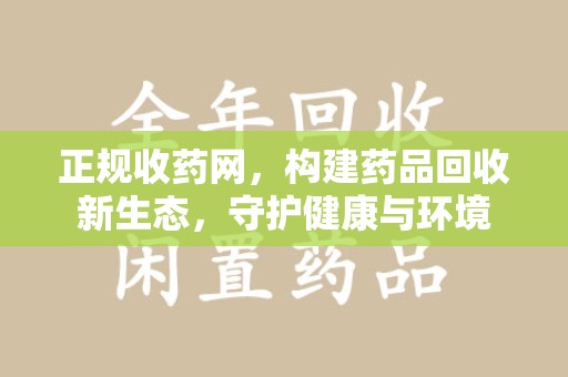 安阳正规收药网，构建药品回收新生态，守护健康与环境