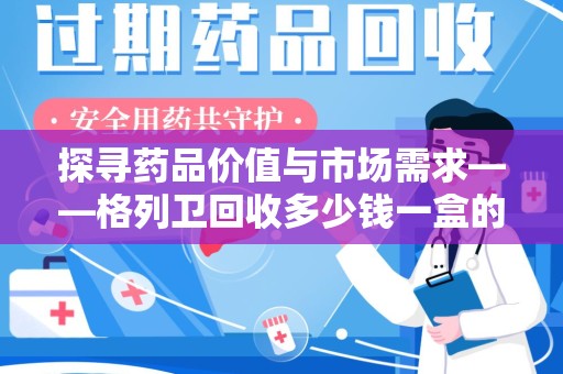 安阳探寻药品价值与市场需求——格列卫回收多少钱一盒的深度解析