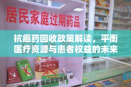 安阳抗癌药回收政策解读，平衡医疗资源与患者权益的未来方向