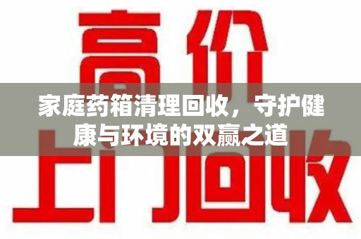 安阳家庭药箱清理回收，守护健康与环境的双赢之道