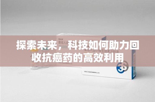 安阳探索未来，科技如何助力回收抗癌药的高效利用