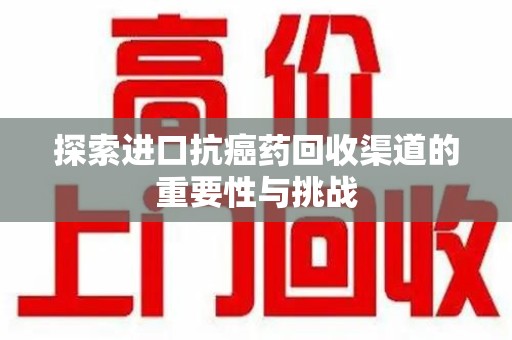 安阳探索进口抗癌药回收渠道的重要性与挑战