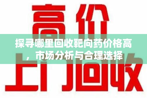 安阳探寻哪里回收靶向药价格高，市场分析与合理选择