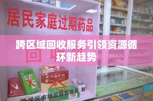 安阳跨区域回收服务引领资源循环新趋势