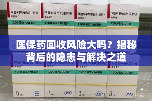 安阳医保药回收风险大吗？揭秘背后的隐患与解决之道