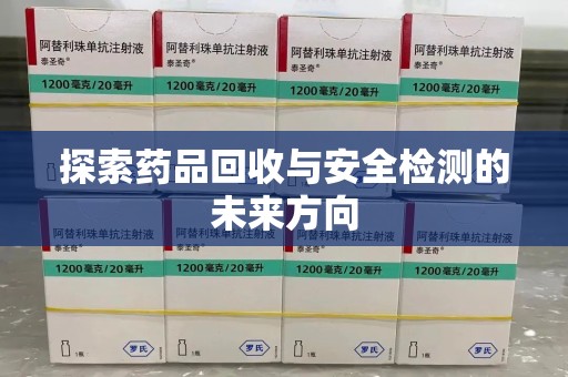 安阳探索药品回收与安全检测的未来方向