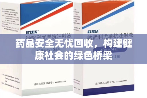 安阳药品安全无忧回收，构建健康社会的绿色桥梁